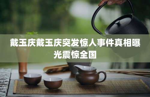 戴玉庆戴玉庆突发惊人事件真相曝光震惊全国