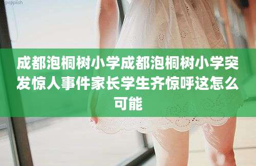 成都泡桐树小学成都泡桐树小学突发惊人事件家长学生齐惊呼这怎么可能