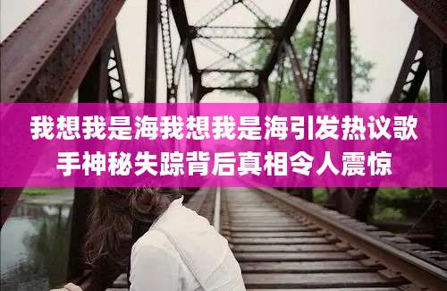 我想我是海我想我是海引发热议歌手神秘失踪背后真相令人震惊