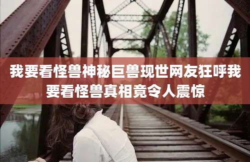 我要看怪兽神秘巨兽现世网友狂呼我要看怪兽真相竟令人震惊