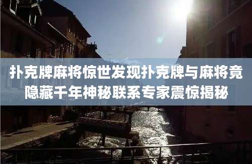 扑克牌麻将惊世发现扑克牌与麻将竟隐藏千年神秘联系专家震惊揭秘