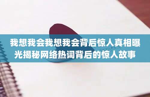 我想我会我想我会背后惊人真相曝光揭秘网络热词背后的惊人故事