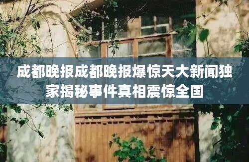 成都晚报成都晚报爆惊天大新闻独家揭秘事件真相震惊全国