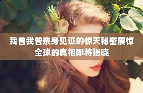 我曾我曾亲身见证的惊天秘密震惊全球的真相即将揭晓