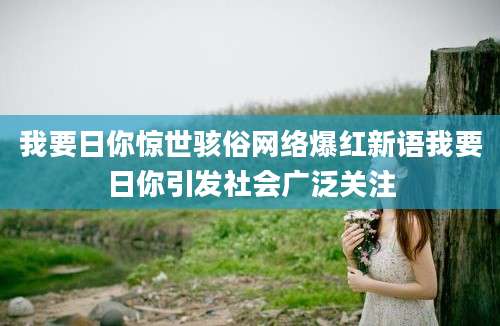 我要日你惊世骇俗网络爆红新语我要日你引发社会广泛关注