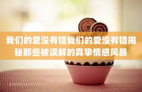 我们的爱没有错我们的爱没有错揭秘那些被误解的真挚情感风暴