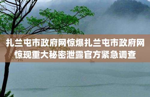 扎兰屯市政府网惊爆扎兰屯市政府网惊现重大秘密泄露官方紧急调查