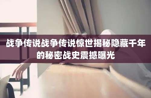 战争传说战争传说惊世揭秘隐藏千年的秘密战史震撼曝光
