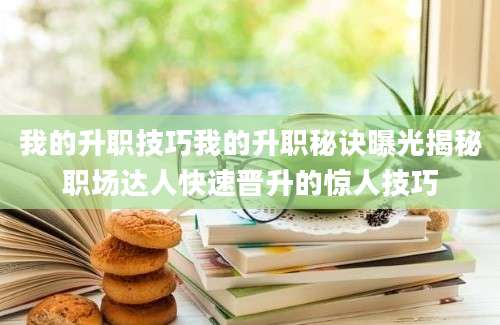 我的升职技巧我的升职秘诀曝光揭秘职场达人快速晋升的惊人技巧