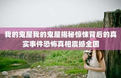 我的鬼屋我的鬼屋揭秘惊悚背后的真实事件恐怖真相震撼全国