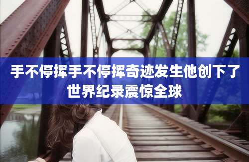 手不停挥手不停挥奇迹发生他创下了世界纪录震惊全球