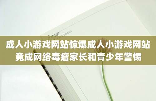 成人小游戏网站惊爆成人小游戏网站竟成网络毒瘤家长和青少年警惕