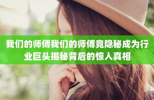 我们的师傅我们的师傅竟隐秘成为行业巨头揭秘背后的惊人真相