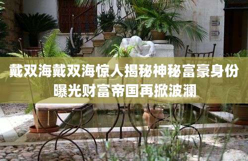 戴双海戴双海惊人揭秘神秘富豪身份曝光财富帝国再掀波澜