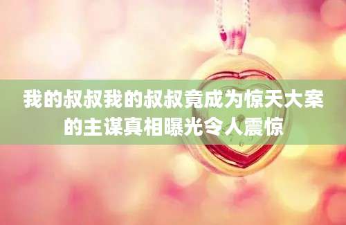 我的叔叔我的叔叔竟成为惊天大案的主谋真相曝光令人震惊