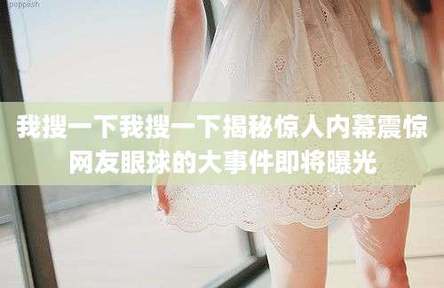 我搜一下我搜一下揭秘惊人内幕震惊网友眼球的大事件即将曝光