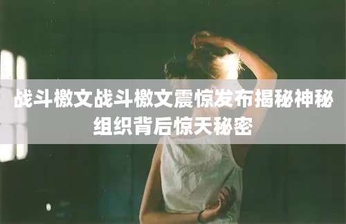 战斗檄文战斗檄文震惊发布揭秘神秘组织背后惊天秘密