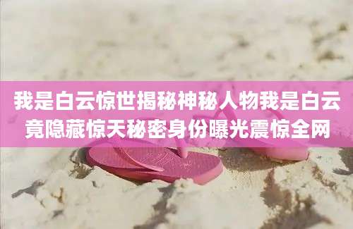 我是白云惊世揭秘神秘人物我是白云竟隐藏惊天秘密身份曝光震惊全网