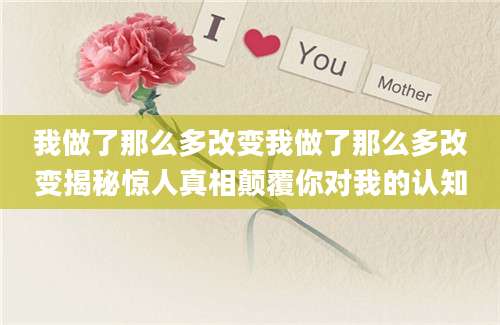 我做了那么多改变我做了那么多改变揭秘惊人真相颠覆你对我的认知