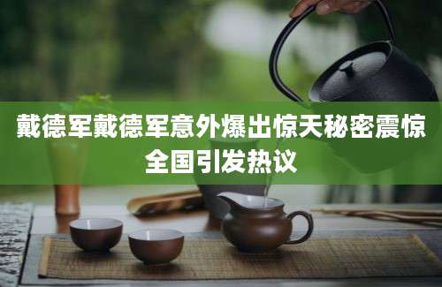 戴德军戴德军意外爆出惊天秘密震惊全国引发热议