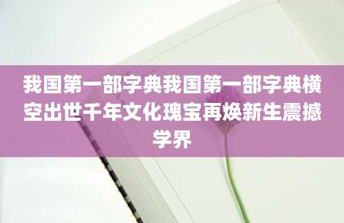 我国第一部字典我国第一部字典横空出世千年文化瑰宝再焕新生震撼学界