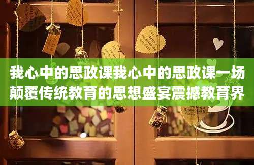 我心中的思政课我心中的思政课一场颠覆传统教育的思想盛宴震撼教育界