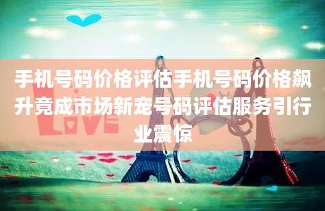 手机号码价格评估手机号码价格飙升竟成市场新宠号码评估服务引行业震惊