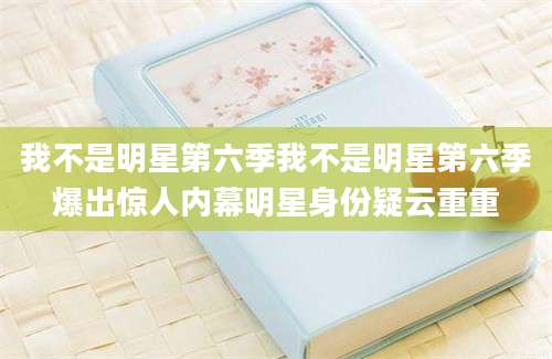 我不是明星第六季我不是明星第六季爆出惊人内幕明星身份疑云重重