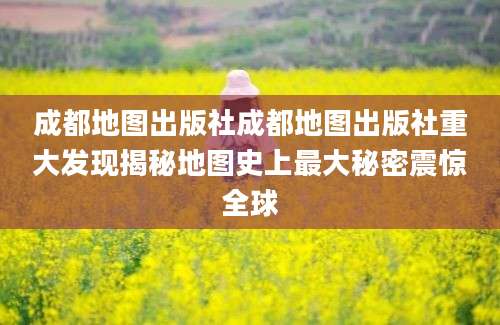 成都地图出版社成都地图出版社重大发现揭秘地图史上最大秘密震惊全球