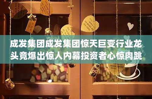 成发集团成发集团惊天巨变行业龙头竟爆出惊人内幕投资者心惊肉跳