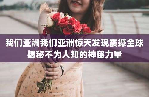 我们亚洲我们亚洲惊天发现震撼全球揭秘不为人知的神秘力量