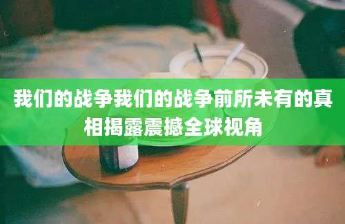 我们的战争我们的战争前所未有的真相揭露震撼全球视角