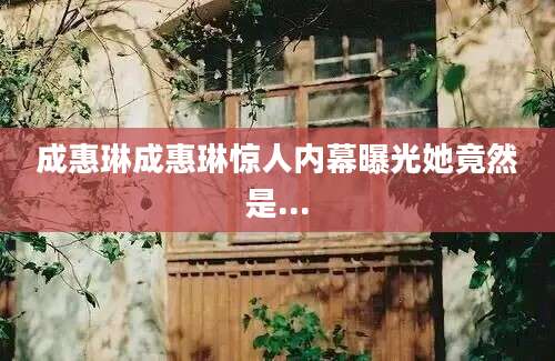 成惠琳成惠琳惊人内幕曝光她竟然是...