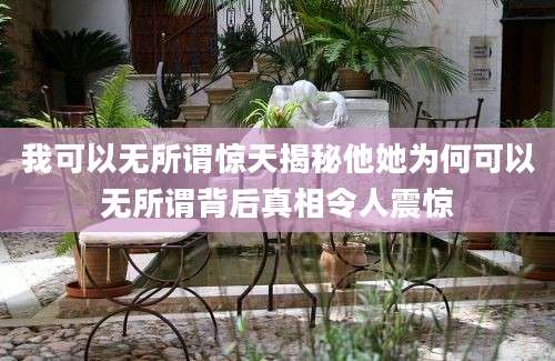 我可以无所谓惊天揭秘他她为何可以无所谓背后真相令人震惊