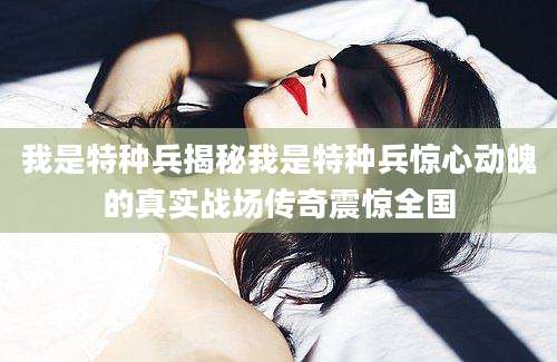 我是特种兵揭秘我是特种兵惊心动魄的真实战场传奇震惊全国