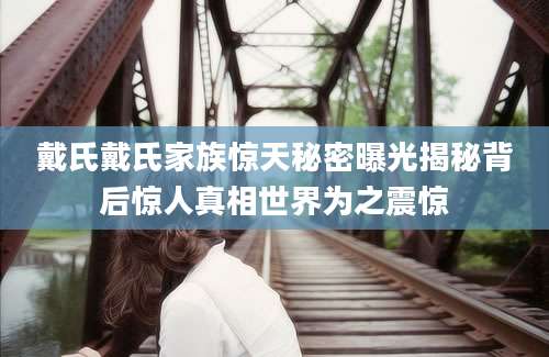 戴氏戴氏家族惊天秘密曝光揭秘背后惊人真相世界为之震惊