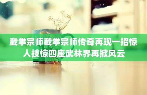 截拳宗师截拳宗师传奇再现一招惊人技惊四座武林界再掀风云