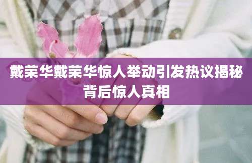 戴荣华戴荣华惊人举动引发热议揭秘背后惊人真相