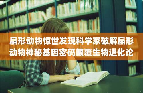扁形动物惊世发现科学家破解扁形动物神秘基因密码颠覆生物进化论