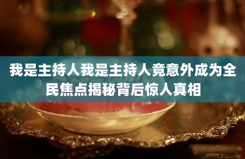 我是主持人我是主持人竟意外成为全民焦点揭秘背后惊人真相
