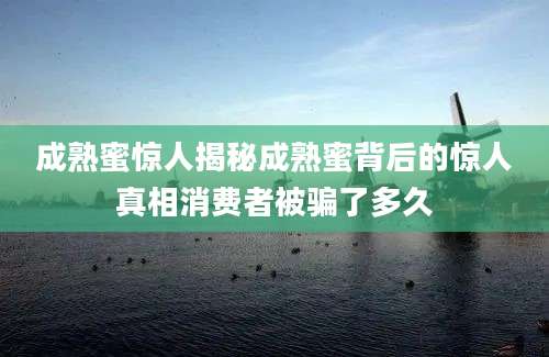 成熟蜜惊人揭秘成熟蜜背后的惊人真相消费者被骗了多久