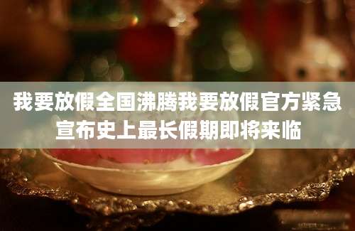 我要放假全国沸腾我要放假官方紧急宣布史上最长假期即将来临