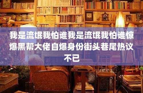 我是流氓我怕谁我是流氓我怕谁惊爆黑帮大佬自爆身份街头巷尾热议不已
