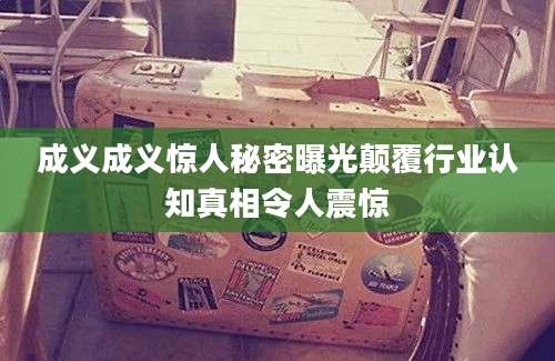 成义成义惊人秘密曝光颠覆行业认知真相令人震惊