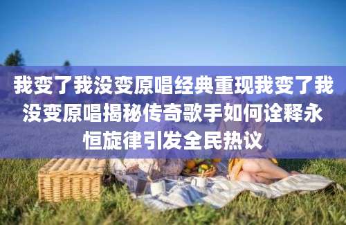 我变了我没变原唱经典重现我变了我没变原唱揭秘传奇歌手如何诠释永恒旋律引发全民热议
