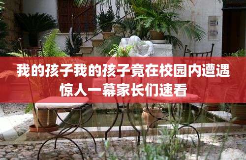 我的孩子我的孩子竟在校园内遭遇惊人一幕家长们速看