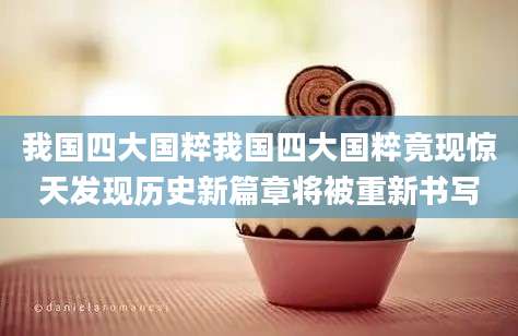 我国四大国粹我国四大国粹竟现惊天发现历史新篇章将被重新书写
