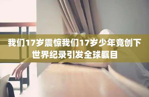 我们17岁震惊我们17岁少年竟创下世界纪录引发全球瞩目