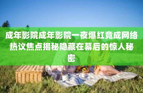 成年影院成年影院一夜爆红竟成网络热议焦点揭秘隐藏在幕后的惊人秘密