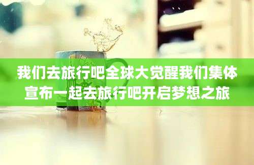 我们去旅行吧全球大觉醒我们集体宣布一起去旅行吧开启梦想之旅